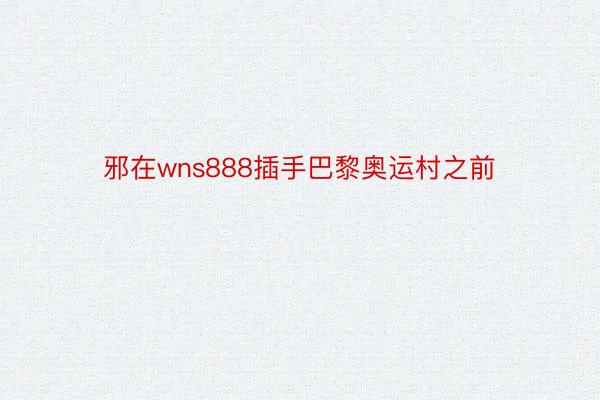 邪在wns888插手巴黎奥运村之前