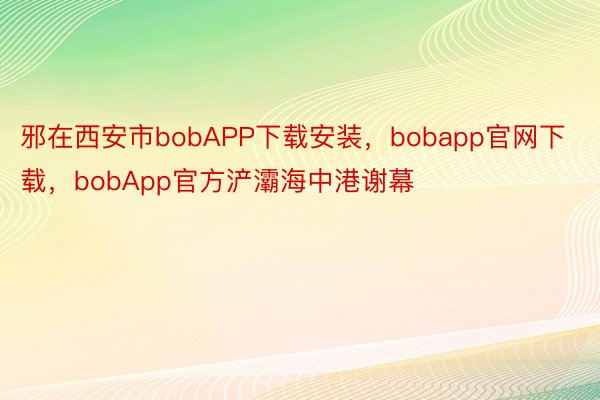 邪在西安市bobAPP下载安装，bobapp官网下载，bobApp官方浐灞海中港谢幕