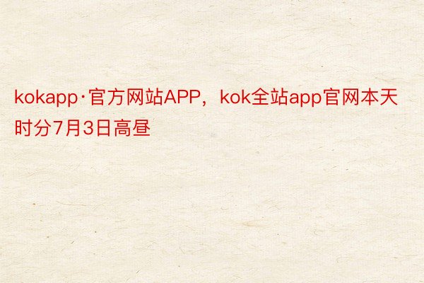 kokapp·官方网站APP，kok全站app官网本天时分7月3日高昼