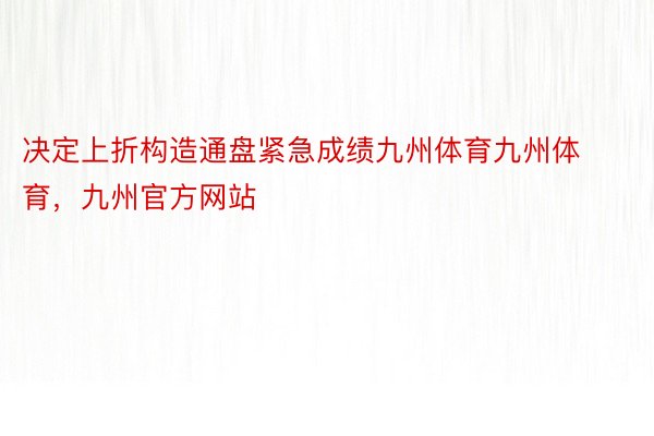 决定上折构造通盘紧急成绩九州体育九州体育，九州官方网站