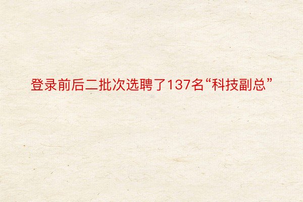 登录前后二批次选聘了137名“科技副总”