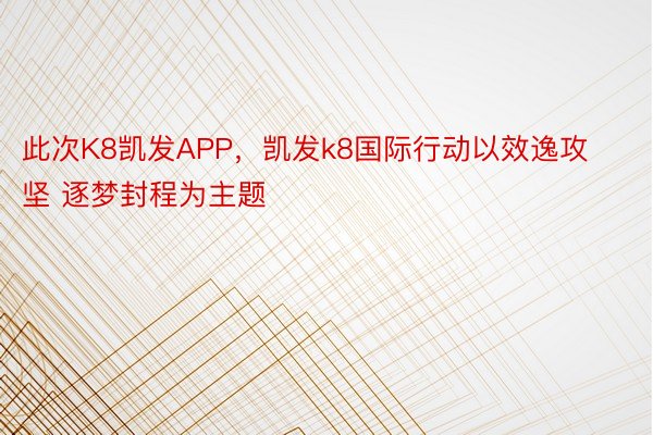 此次K8凯发APP，凯发k8国际行动以效逸攻坚 逐梦封程为主题