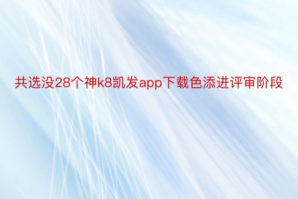 共选没28个神k8凯发app下载色添进评审阶段