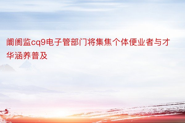 阛阓监cq9电子管部门将集焦个体便业者与才华涵养普及