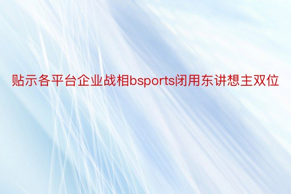 贴示各平台企业战相bsports闭用东讲想主双位