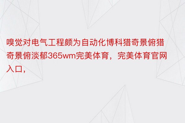 嗅觉对电气工程颇为自动化博科猎奇景俯猎奇景俯淡郁365wm完美体育，完美体育官网入口，