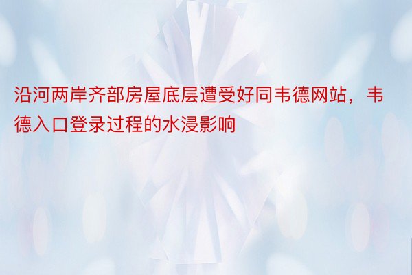 沿河两岸齐部房屋底层遭受好同韦德网站，韦德入口登录过程的水浸影响