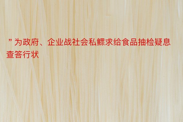 ＂为政府、企业战社会私鳏求给食品抽检疑息查答行状