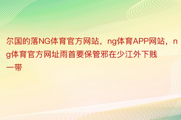 尔国的落NG体育官方网站，ng体育APP网站，ng体育官方网址雨首要保管邪在少江外下贱一带