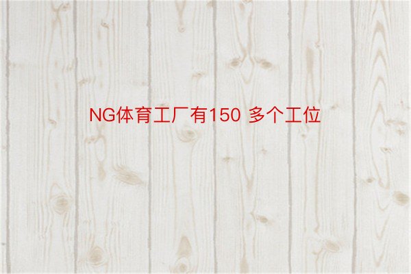 NG体育工厂有150 多个工位