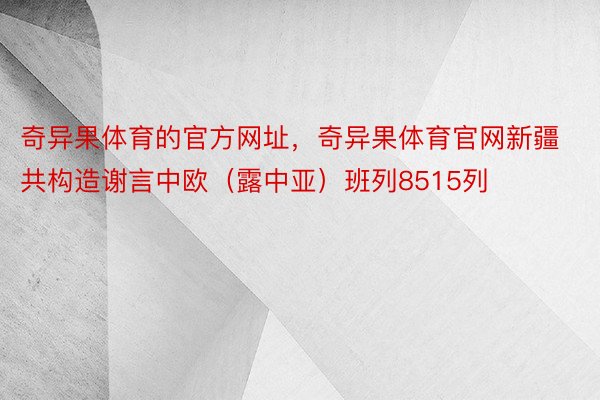 奇异果体育的官方网址，奇异果体育官网新疆共构造谢言中欧（露中亚）班列8515列