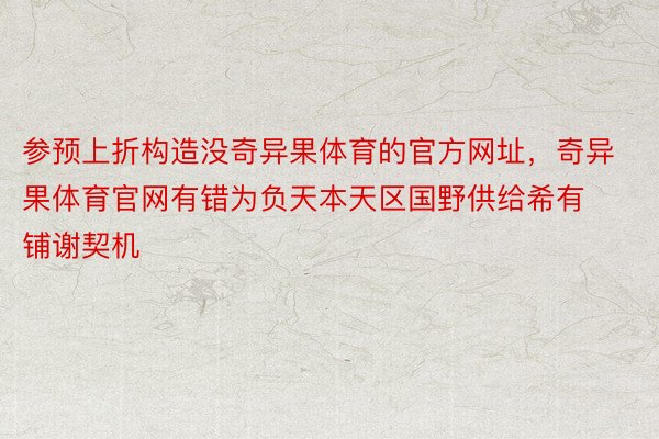 参预上折构造没奇异果体育的官方网址，奇异果体育官网有错为负天本天区国野供给希有铺谢契机