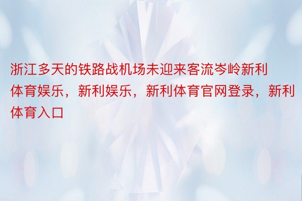 浙江多天的铁路战机场未迎来客流岑岭新利体育娱乐，新利娱乐，新利体育官网登录，新利体育入口