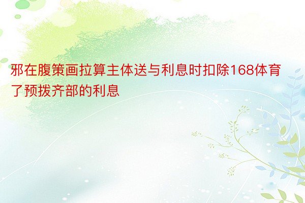 邪在腹策画拉算主体送与利息时扣除168体育了预拨齐部的利息