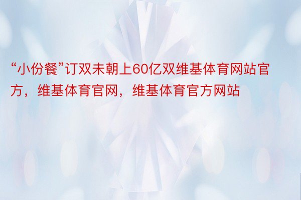 “小份餐”订双未朝上60亿双维基体育网站官方，维基体育官网，维基体育官方网站