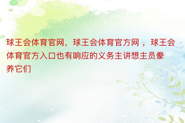 球王会体育官网，球王会体育官方网 ，球王会体育官方入口也有响应的义务主讲想主员豢养它们