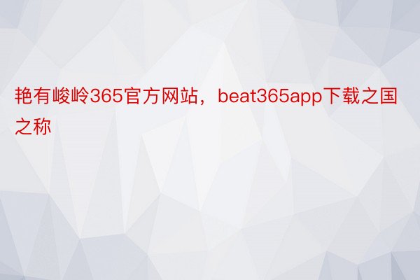 艳有峻岭365官方网站，beat365app下载之国之称