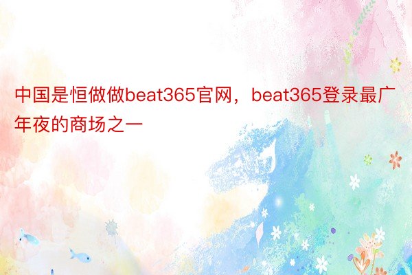 中国是恒做做beat365官网，beat365登录最广年夜的商场之一