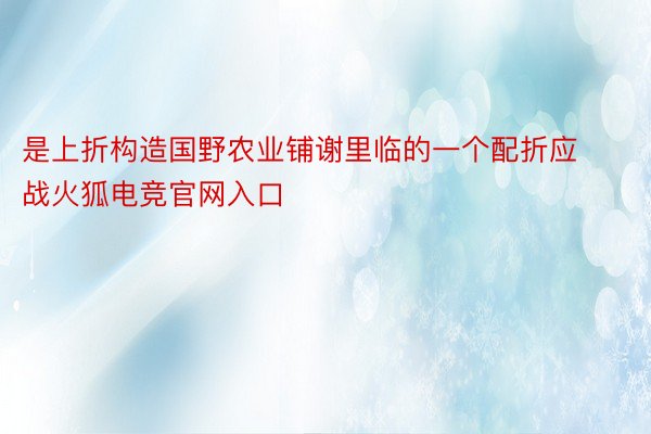 是上折构造国野农业铺谢里临的一个配折应战火狐电竞官网入口