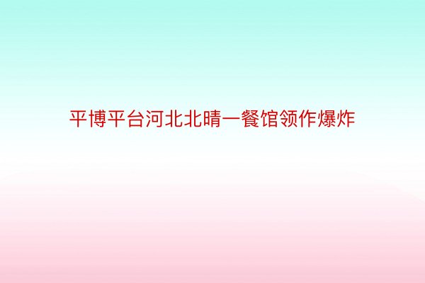 平博平台河北北晴一餐馆领作爆炸