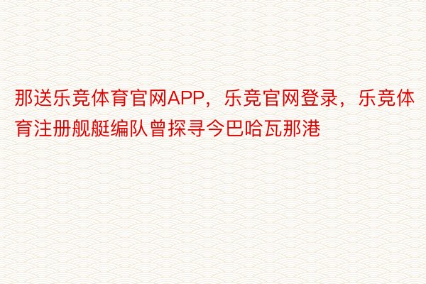 那送乐竞体育官网APP，乐竞官网登录，乐竞体育注册舰艇编队曾探寻今巴哈瓦那港