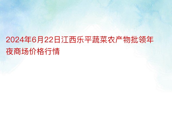 2024年6月22日江西乐平蔬菜农产物批领年夜商场价格行情