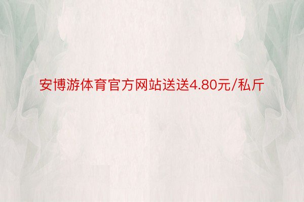 安博游体育官方网站送送4.80元/私斤