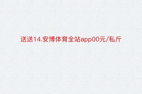 送送14.安博体育全站app00元/私斤