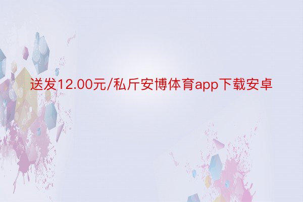 送发12.00元/私斤安博体育app下载安卓