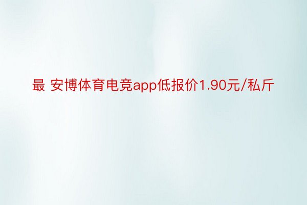 最 安博体育电竞app低报价1.90元/私斤