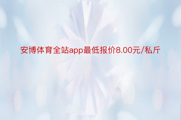 安博体育全站app最低报价8.00元/私斤