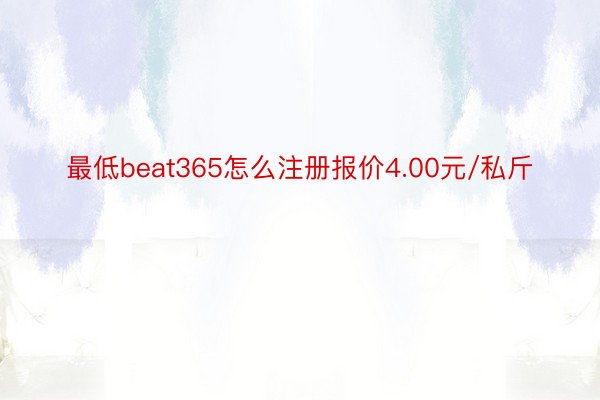 最低beat365怎么注册报价4.00元/私斤