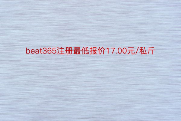 beat365注册最低报价17.00元/私斤