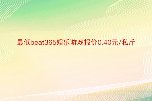 最低beat365娱乐游戏报价0.40元/私斤