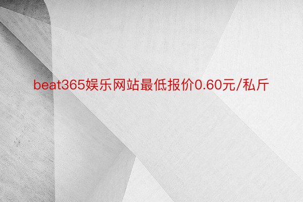 beat365娱乐网站最低报价0.60元/私斤