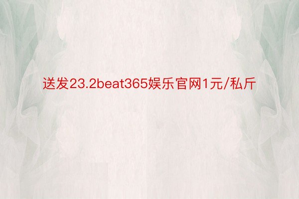 送发23.2beat365娱乐官网1元/私斤