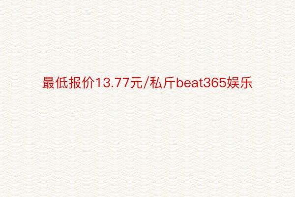 最低报价13.77元/私斤beat365娱乐