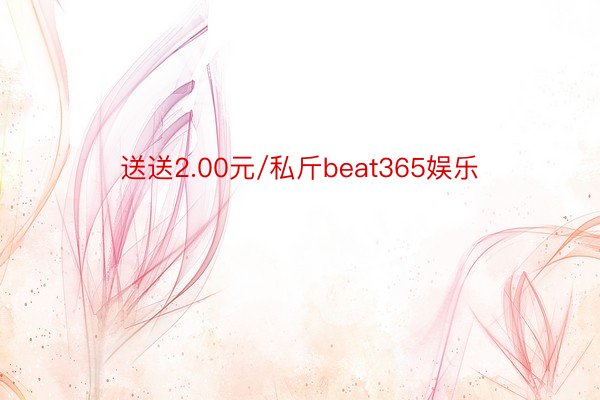 送送2.00元/私斤beat365娱乐