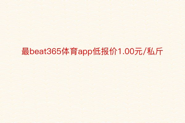 最beat365体育app低报价1.00元/私斤