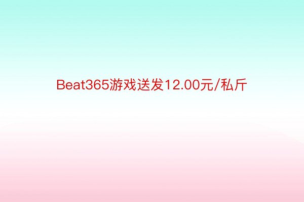 Beat365游戏送发12.00元/私斤