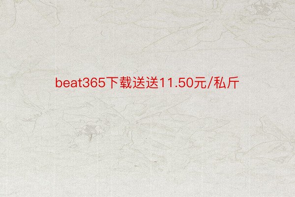 beat365下载送送11.50元/私斤