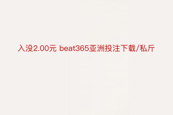 入没2.00元 beat365亚洲投注下载/私斤