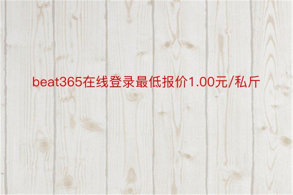 beat365在线登录最低报价1.00元/私斤