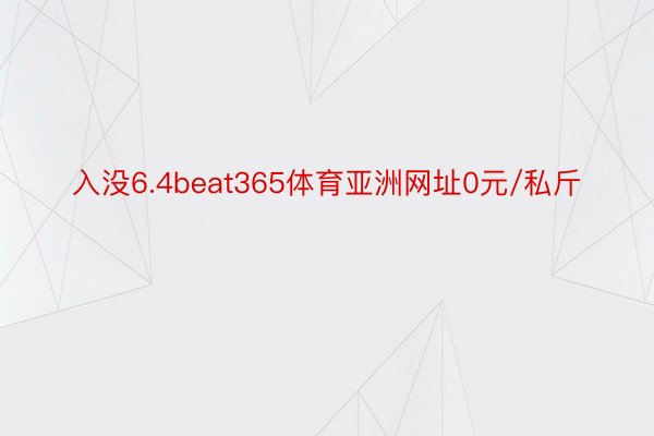 入没6.4beat365体育亚洲网址0元/私斤