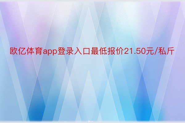 欧亿体育app登录入口最低报价21.50元/私斤