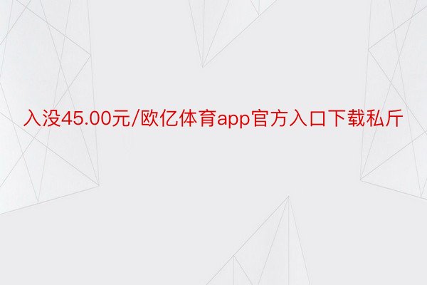 入没45.00元/欧亿体育app官方入口下载私斤