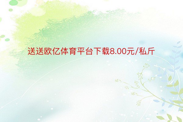 送送欧亿体育平台下载8.00元/私斤