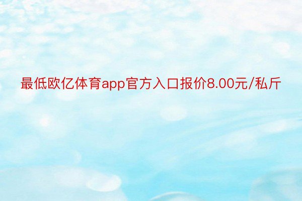 最低欧亿体育app官方入口报价8.00元/私斤