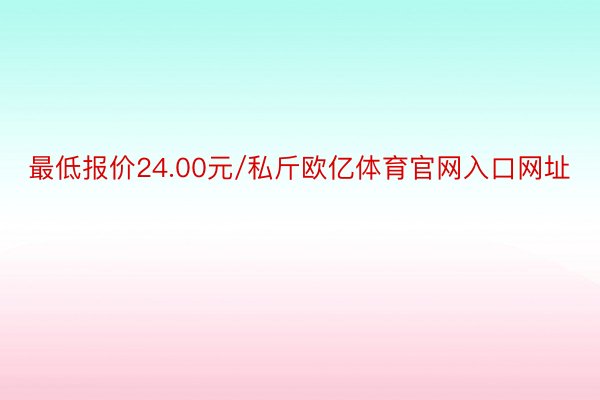 最低报价24.00元/私斤欧亿体育官网入口网址