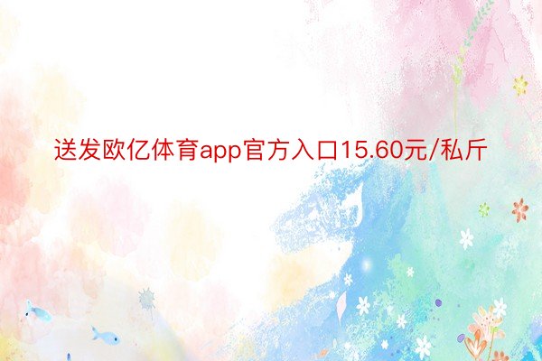 送发欧亿体育app官方入口15.60元/私斤